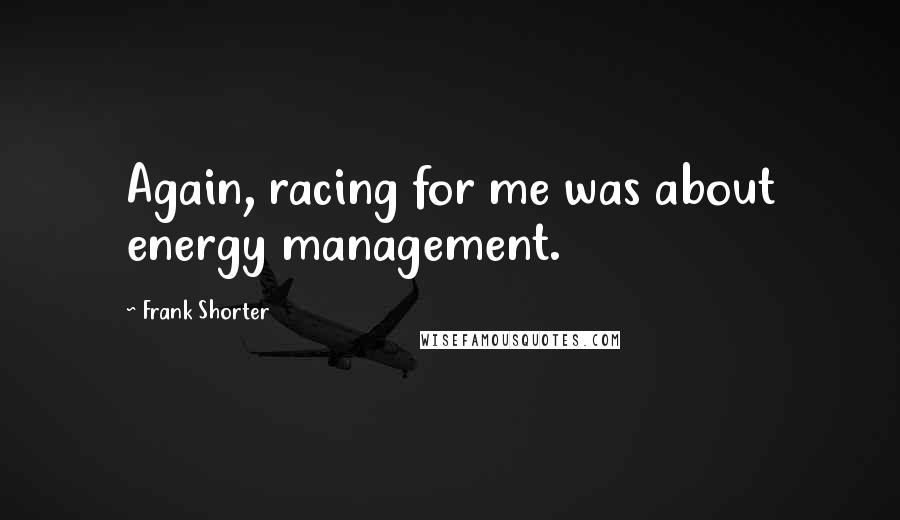 Frank Shorter Quotes: Again, racing for me was about energy management.