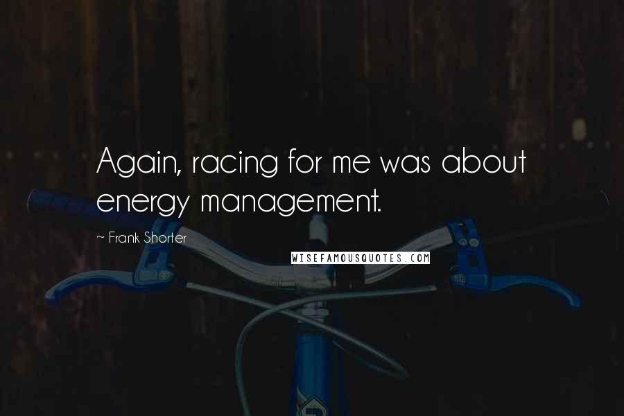 Frank Shorter Quotes: Again, racing for me was about energy management.