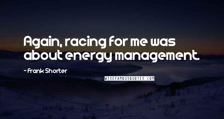 Frank Shorter Quotes: Again, racing for me was about energy management.