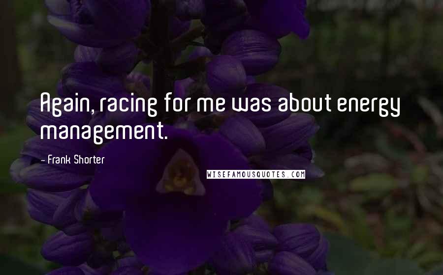 Frank Shorter Quotes: Again, racing for me was about energy management.
