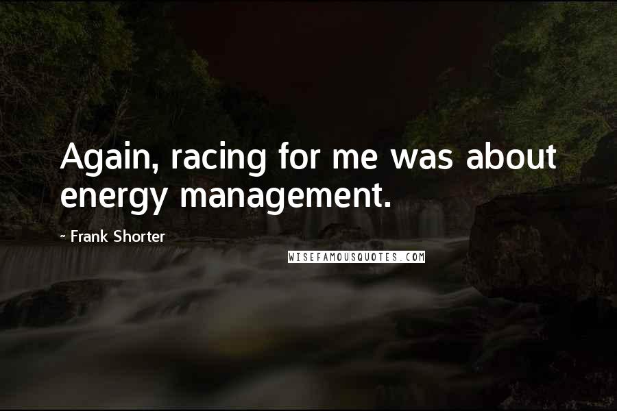 Frank Shorter Quotes: Again, racing for me was about energy management.