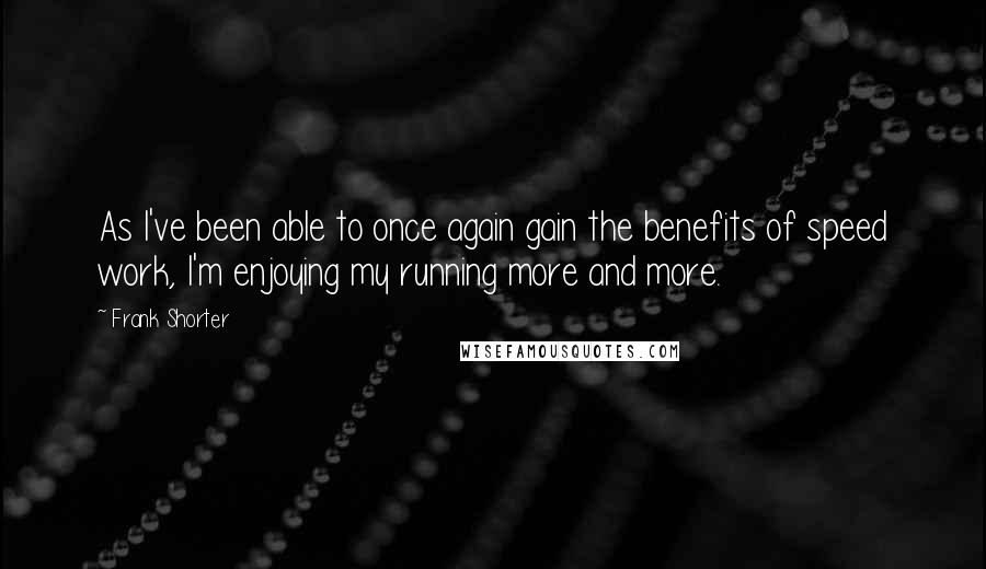 Frank Shorter Quotes: As I've been able to once again gain the benefits of speed work, I'm enjoying my running more and more.