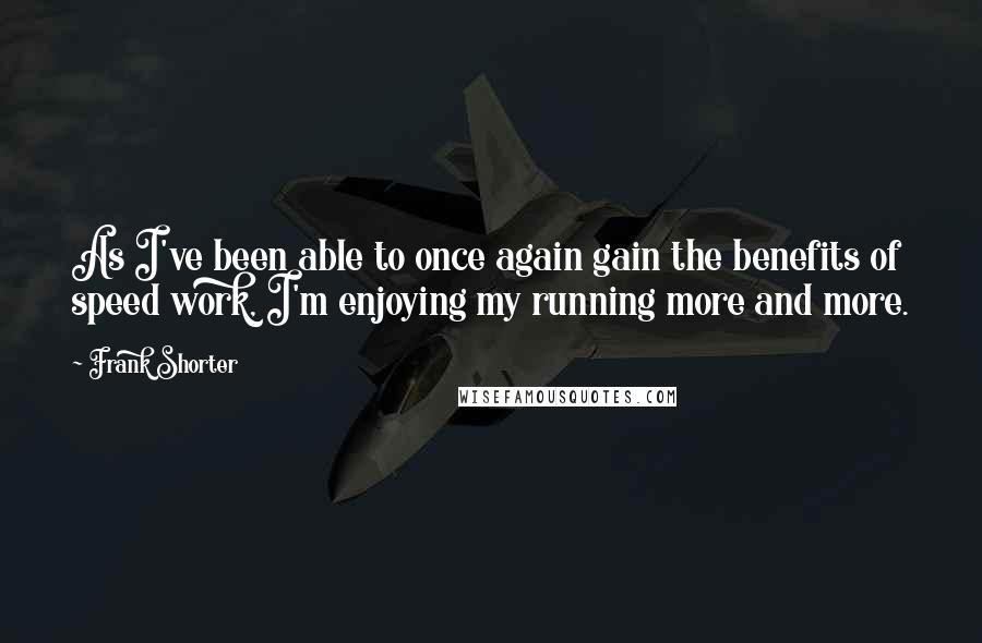 Frank Shorter Quotes: As I've been able to once again gain the benefits of speed work, I'm enjoying my running more and more.