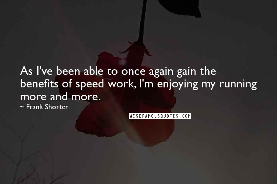 Frank Shorter Quotes: As I've been able to once again gain the benefits of speed work, I'm enjoying my running more and more.