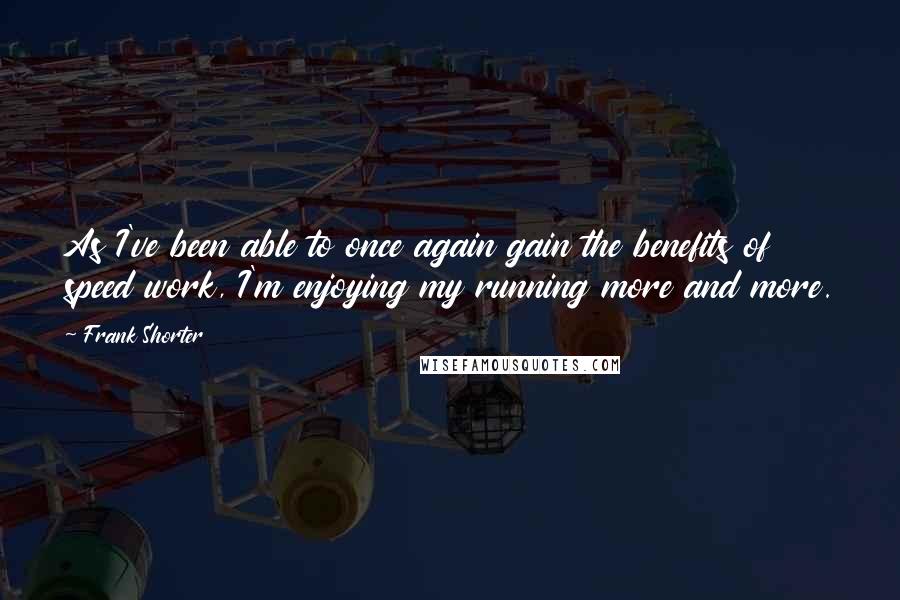 Frank Shorter Quotes: As I've been able to once again gain the benefits of speed work, I'm enjoying my running more and more.