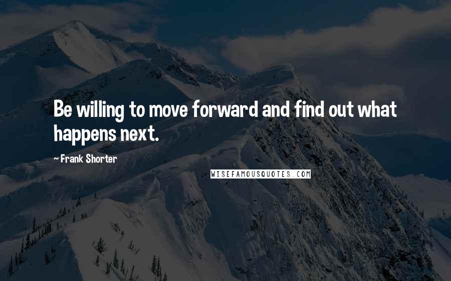 Frank Shorter Quotes: Be willing to move forward and find out what happens next.