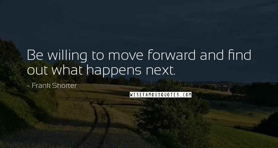 Frank Shorter Quotes: Be willing to move forward and find out what happens next.