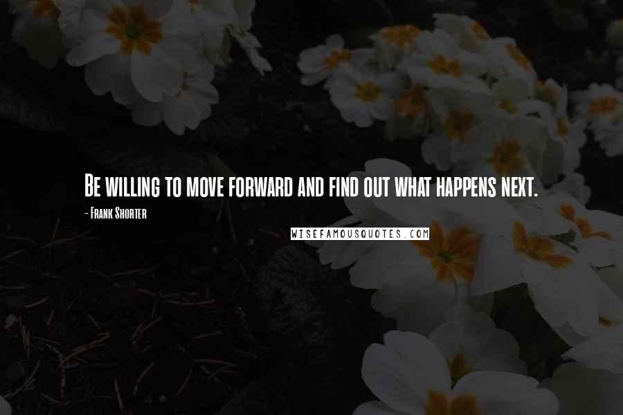 Frank Shorter Quotes: Be willing to move forward and find out what happens next.