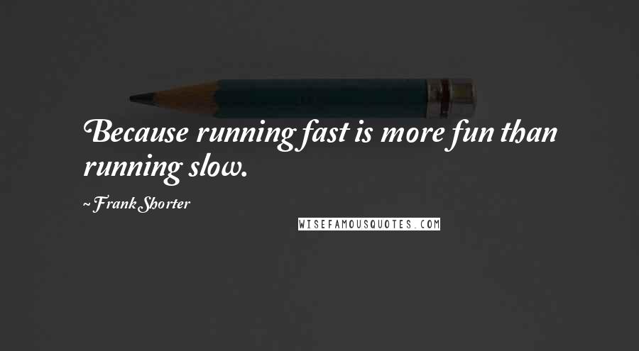 Frank Shorter Quotes: Because running fast is more fun than running slow.