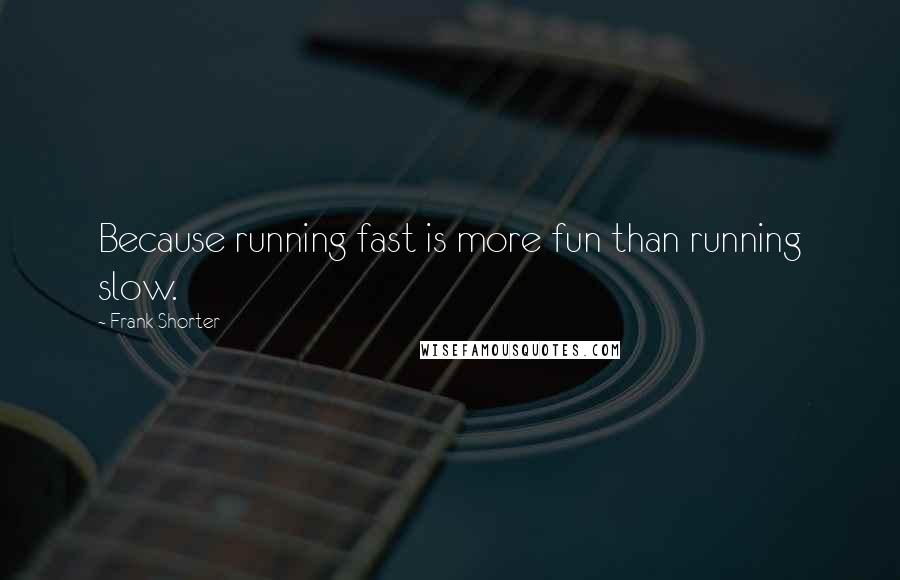 Frank Shorter Quotes: Because running fast is more fun than running slow.