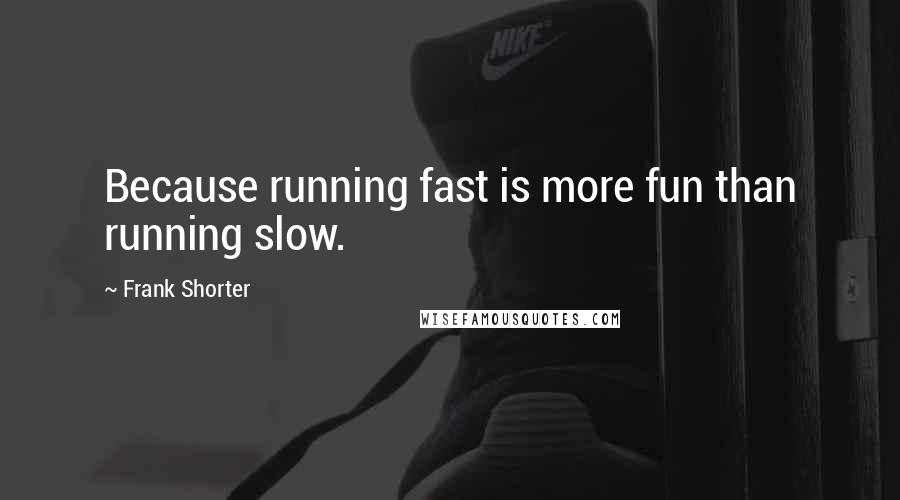 Frank Shorter Quotes: Because running fast is more fun than running slow.