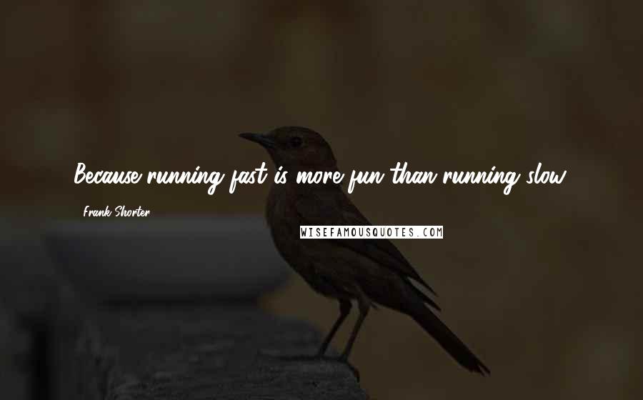 Frank Shorter Quotes: Because running fast is more fun than running slow.