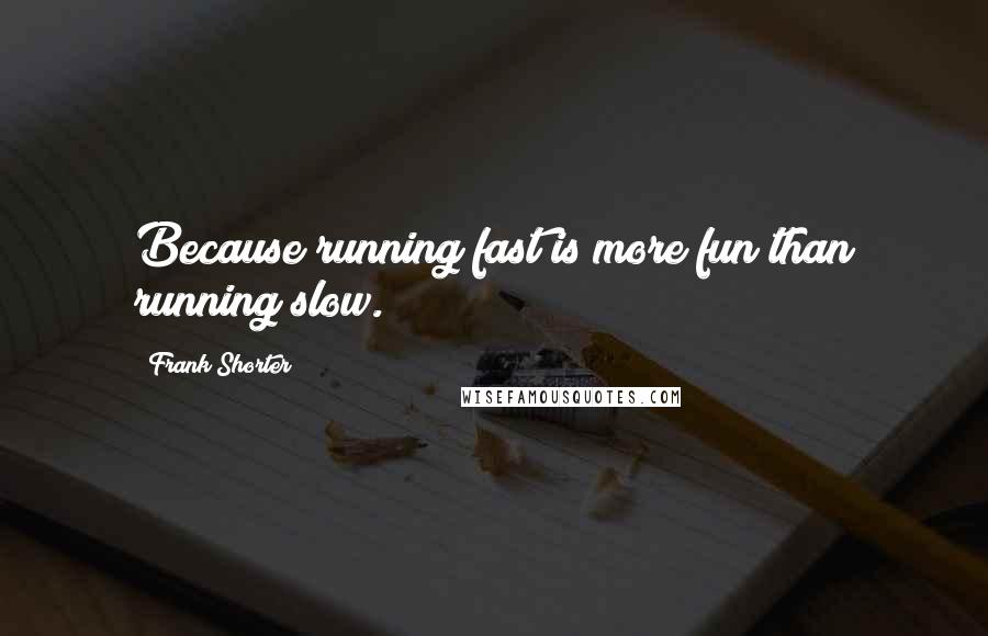 Frank Shorter Quotes: Because running fast is more fun than running slow.