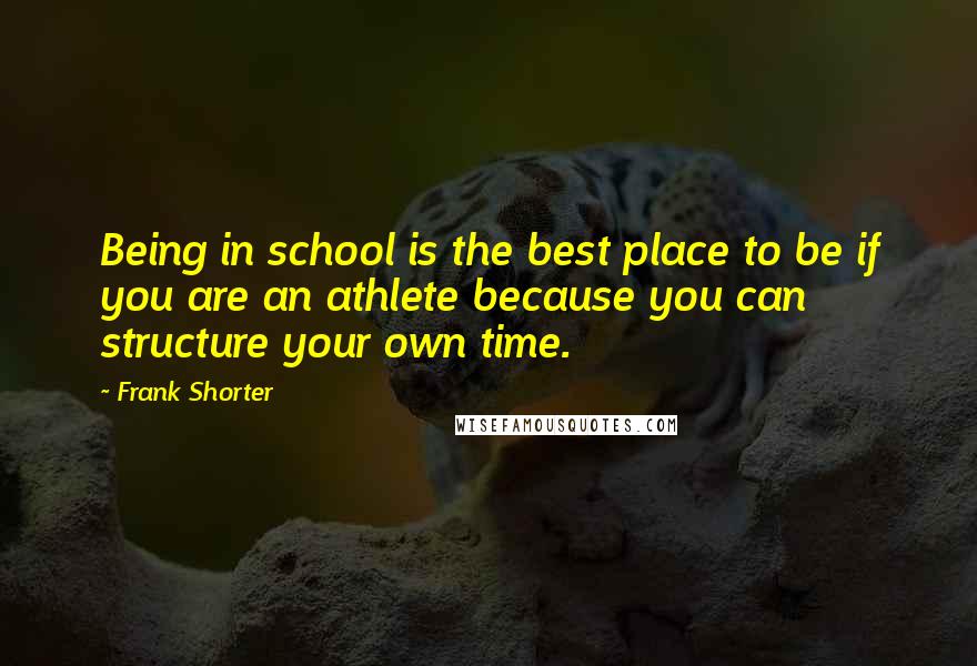 Frank Shorter Quotes: Being in school is the best place to be if you are an athlete because you can structure your own time.
