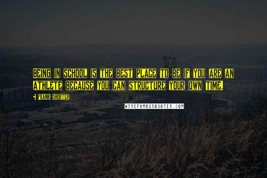 Frank Shorter Quotes: Being in school is the best place to be if you are an athlete because you can structure your own time.
