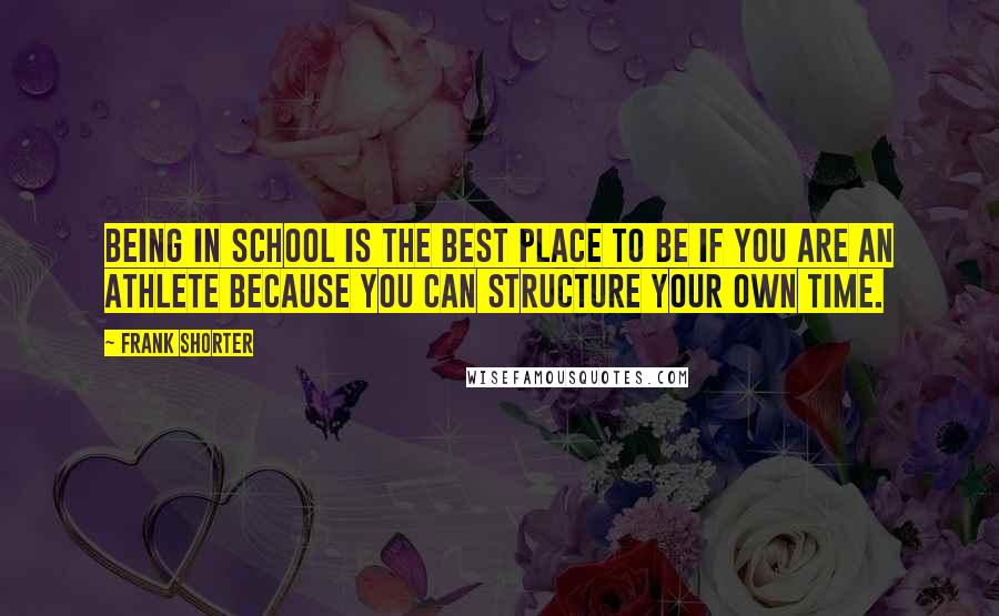 Frank Shorter Quotes: Being in school is the best place to be if you are an athlete because you can structure your own time.