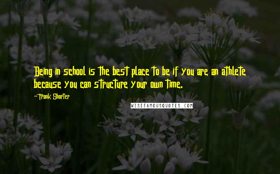 Frank Shorter Quotes: Being in school is the best place to be if you are an athlete because you can structure your own time.