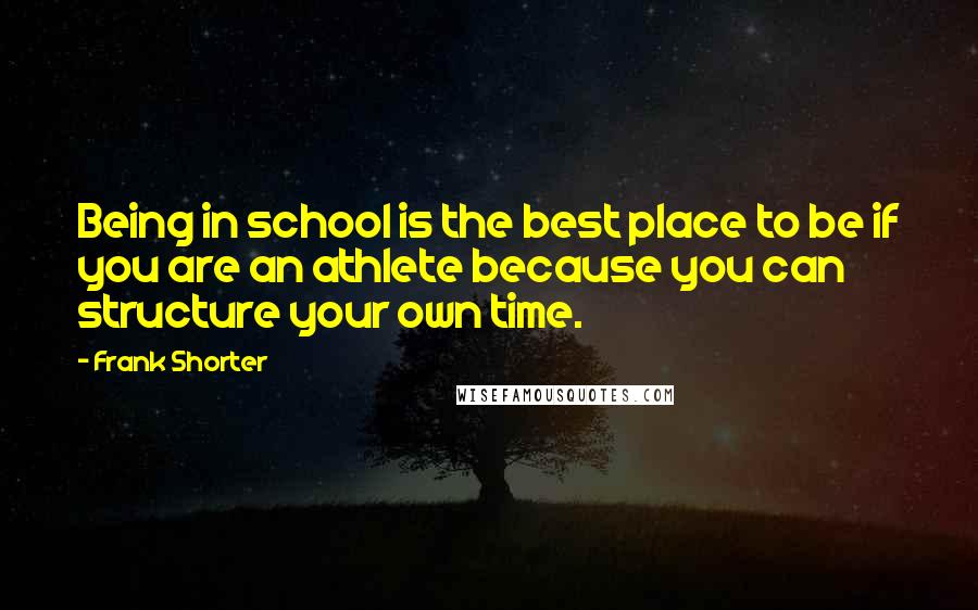 Frank Shorter Quotes: Being in school is the best place to be if you are an athlete because you can structure your own time.