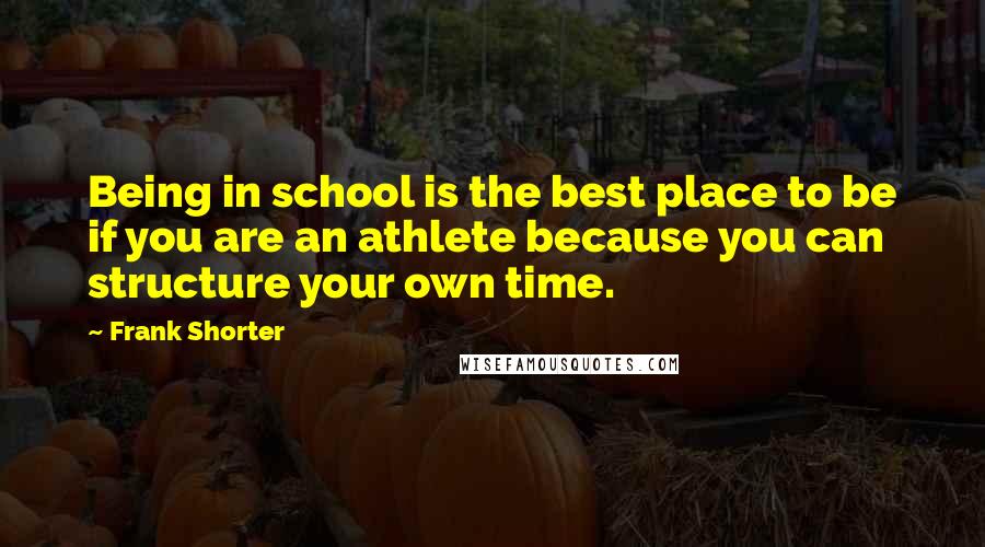 Frank Shorter Quotes: Being in school is the best place to be if you are an athlete because you can structure your own time.