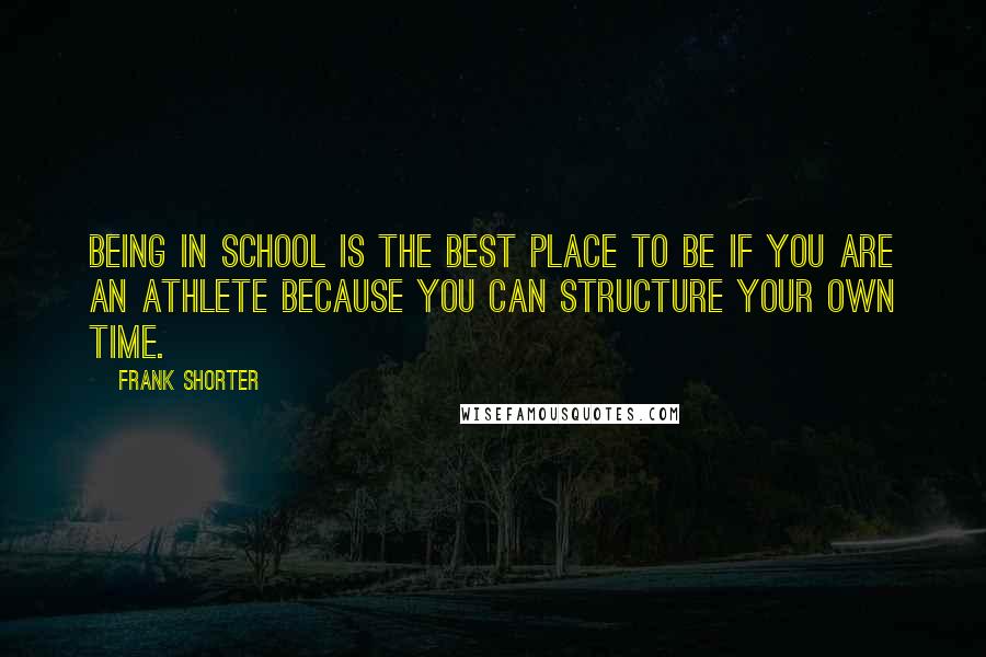 Frank Shorter Quotes: Being in school is the best place to be if you are an athlete because you can structure your own time.