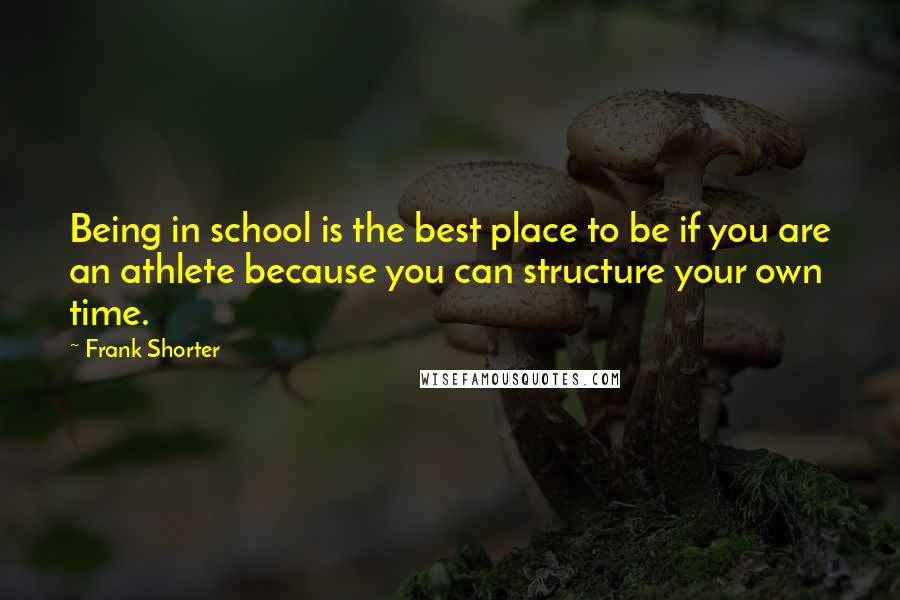Frank Shorter Quotes: Being in school is the best place to be if you are an athlete because you can structure your own time.