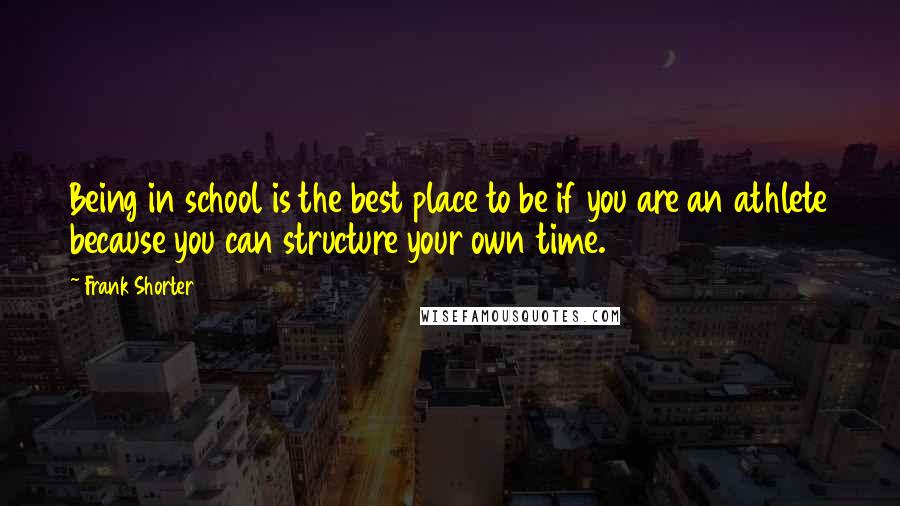 Frank Shorter Quotes: Being in school is the best place to be if you are an athlete because you can structure your own time.