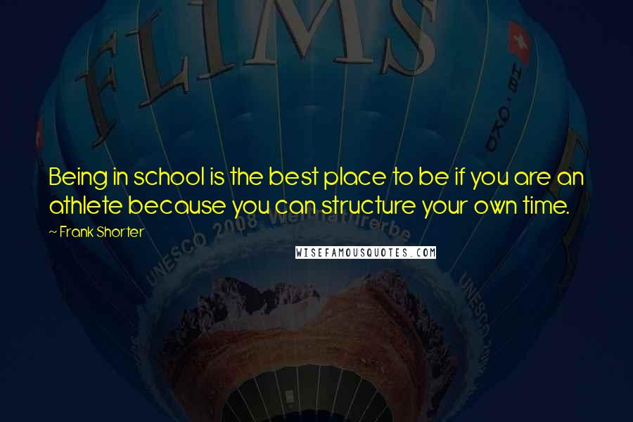 Frank Shorter Quotes: Being in school is the best place to be if you are an athlete because you can structure your own time.