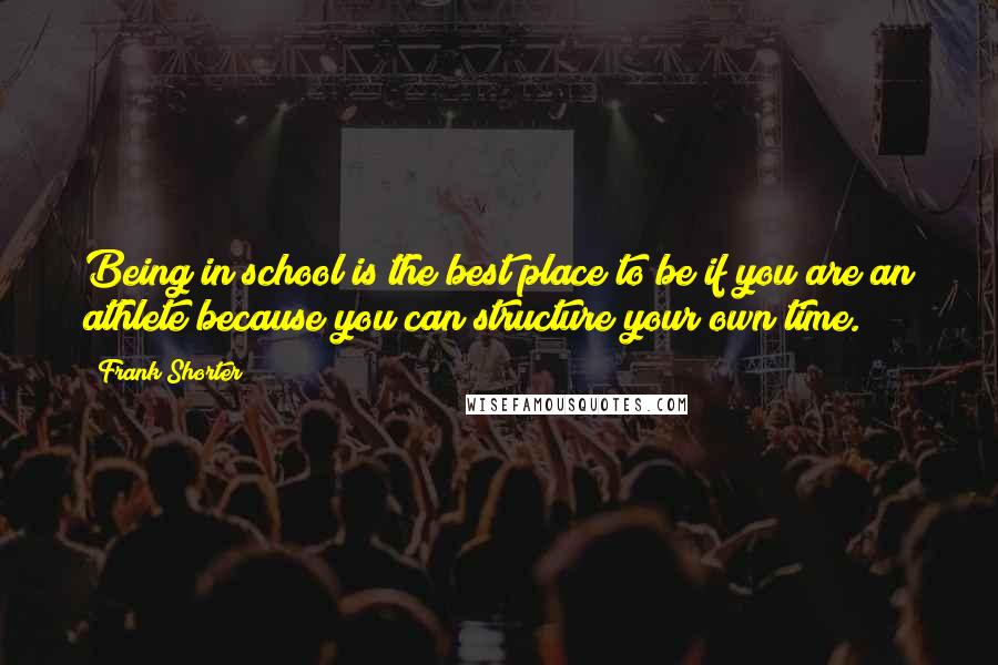 Frank Shorter Quotes: Being in school is the best place to be if you are an athlete because you can structure your own time.