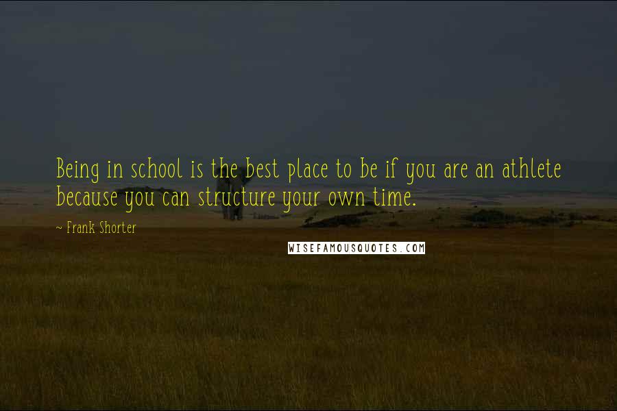 Frank Shorter Quotes: Being in school is the best place to be if you are an athlete because you can structure your own time.