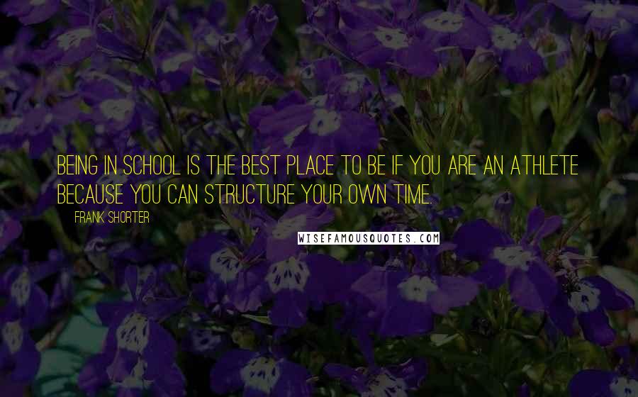 Frank Shorter Quotes: Being in school is the best place to be if you are an athlete because you can structure your own time.