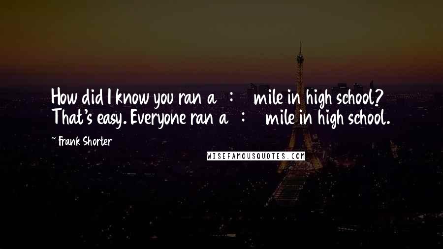 Frank Shorter Quotes: How did I know you ran a 4:30 mile in high school? That's easy. Everyone ran a 4:30 mile in high school.