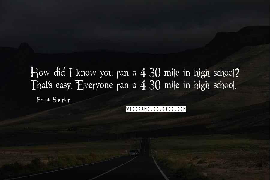 Frank Shorter Quotes: How did I know you ran a 4:30 mile in high school? That's easy. Everyone ran a 4:30 mile in high school.