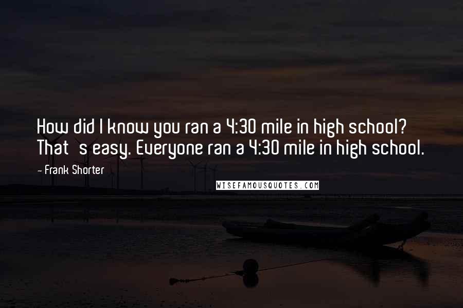 Frank Shorter Quotes: How did I know you ran a 4:30 mile in high school? That's easy. Everyone ran a 4:30 mile in high school.