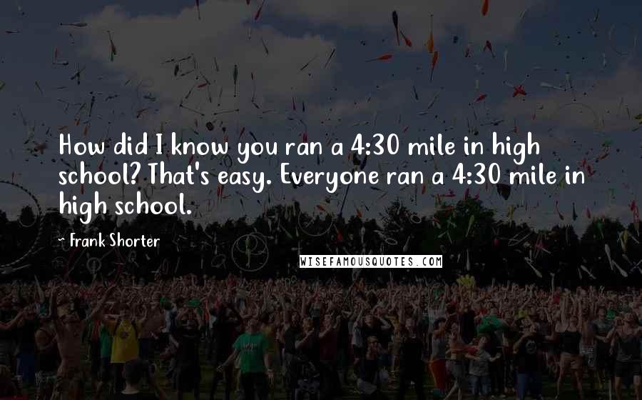 Frank Shorter Quotes: How did I know you ran a 4:30 mile in high school? That's easy. Everyone ran a 4:30 mile in high school.