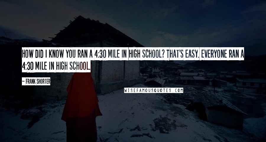 Frank Shorter Quotes: How did I know you ran a 4:30 mile in high school? That's easy. Everyone ran a 4:30 mile in high school.