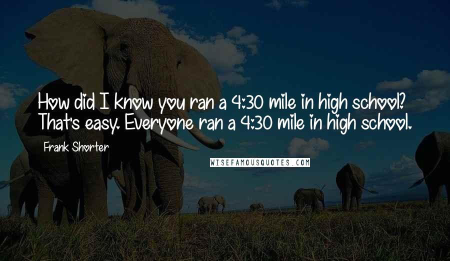 Frank Shorter Quotes: How did I know you ran a 4:30 mile in high school? That's easy. Everyone ran a 4:30 mile in high school.