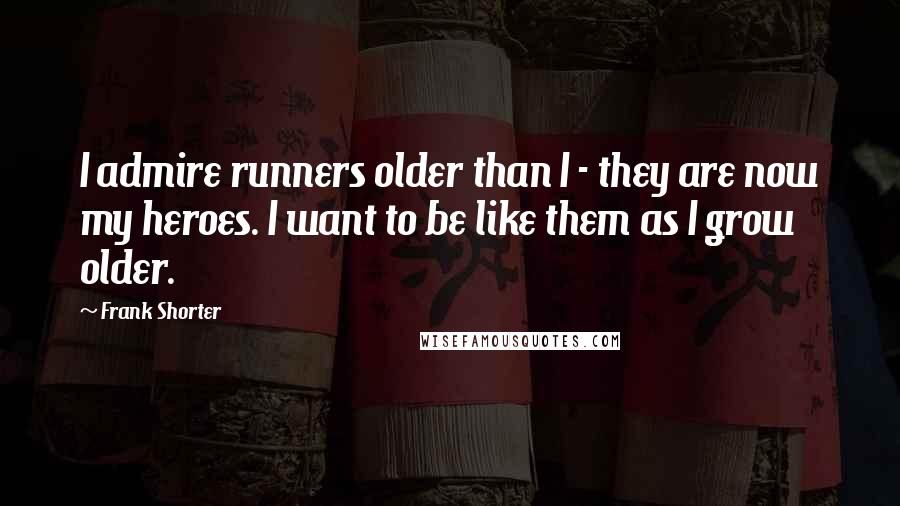 Frank Shorter Quotes: I admire runners older than I - they are now my heroes. I want to be like them as I grow older.