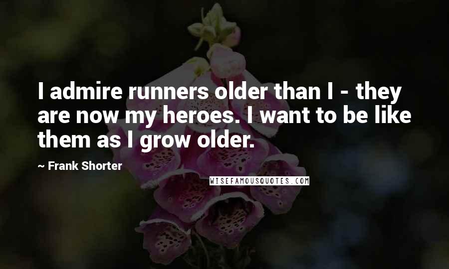 Frank Shorter Quotes: I admire runners older than I - they are now my heroes. I want to be like them as I grow older.