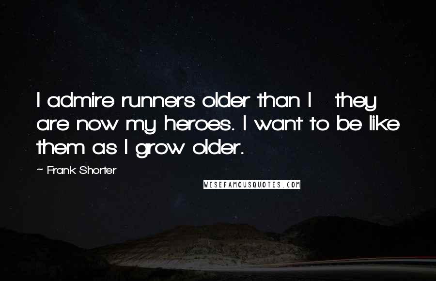 Frank Shorter Quotes: I admire runners older than I - they are now my heroes. I want to be like them as I grow older.