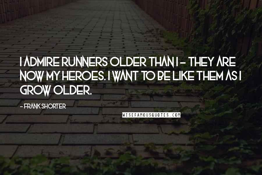 Frank Shorter Quotes: I admire runners older than I - they are now my heroes. I want to be like them as I grow older.