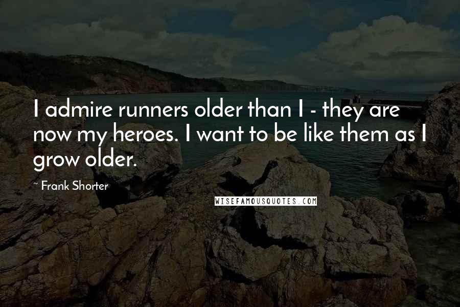 Frank Shorter Quotes: I admire runners older than I - they are now my heroes. I want to be like them as I grow older.