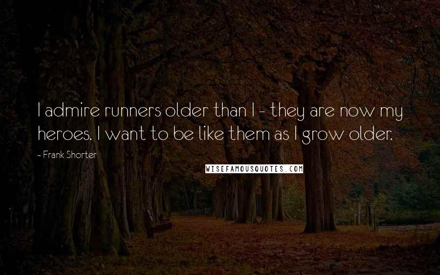 Frank Shorter Quotes: I admire runners older than I - they are now my heroes. I want to be like them as I grow older.