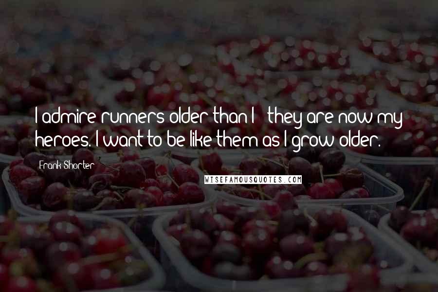 Frank Shorter Quotes: I admire runners older than I - they are now my heroes. I want to be like them as I grow older.