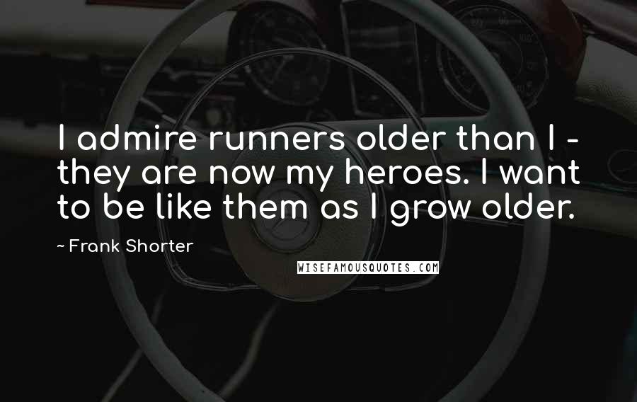 Frank Shorter Quotes: I admire runners older than I - they are now my heroes. I want to be like them as I grow older.