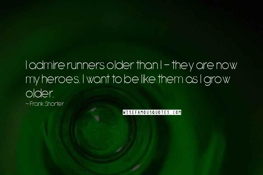 Frank Shorter Quotes: I admire runners older than I - they are now my heroes. I want to be like them as I grow older.