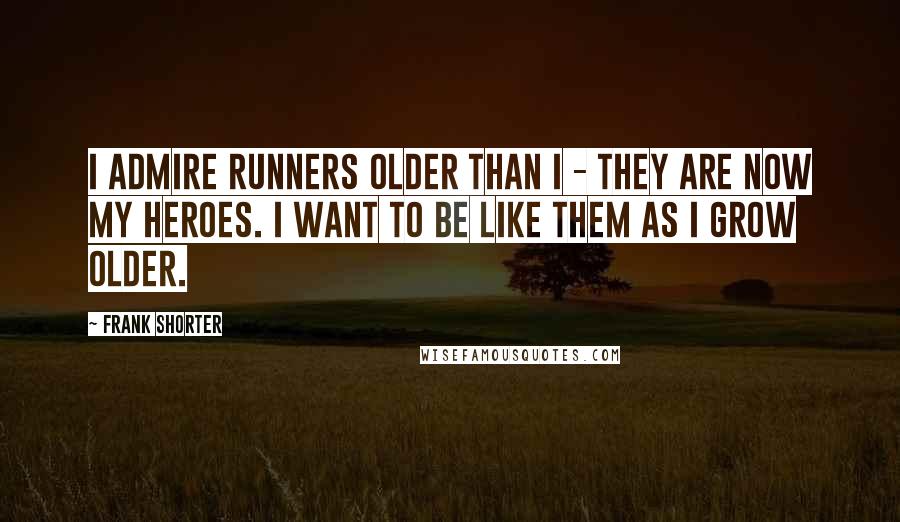 Frank Shorter Quotes: I admire runners older than I - they are now my heroes. I want to be like them as I grow older.