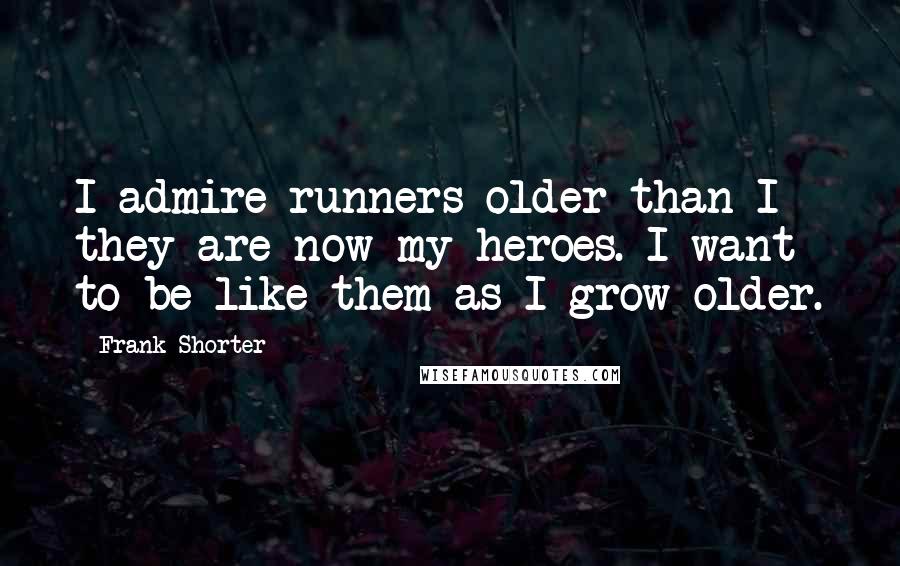 Frank Shorter Quotes: I admire runners older than I - they are now my heroes. I want to be like them as I grow older.