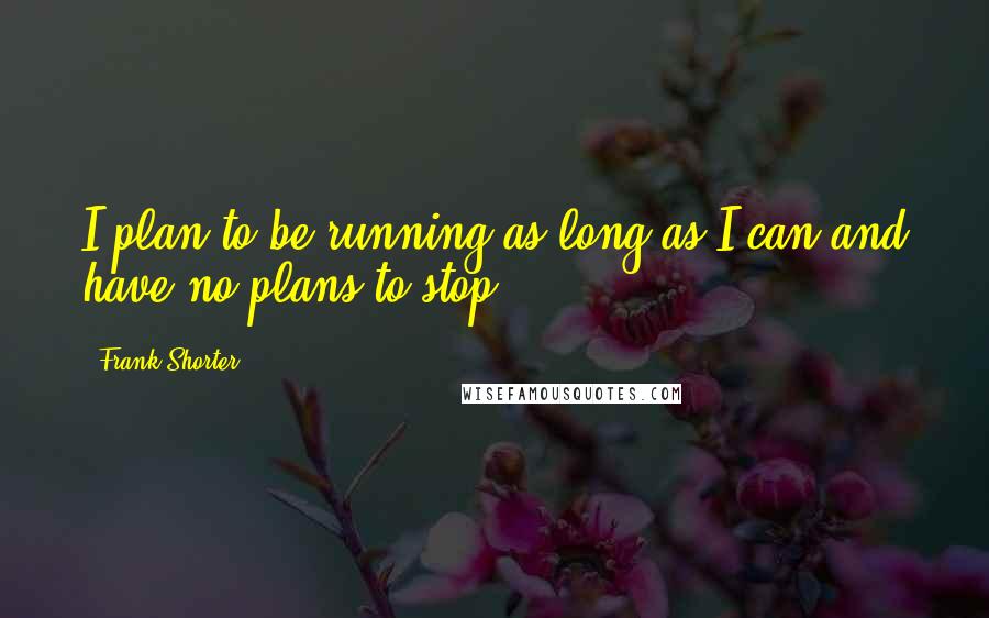 Frank Shorter Quotes: I plan to be running as long as I can and have no plans to stop.