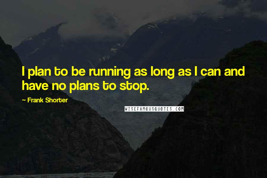 Frank Shorter Quotes: I plan to be running as long as I can and have no plans to stop.