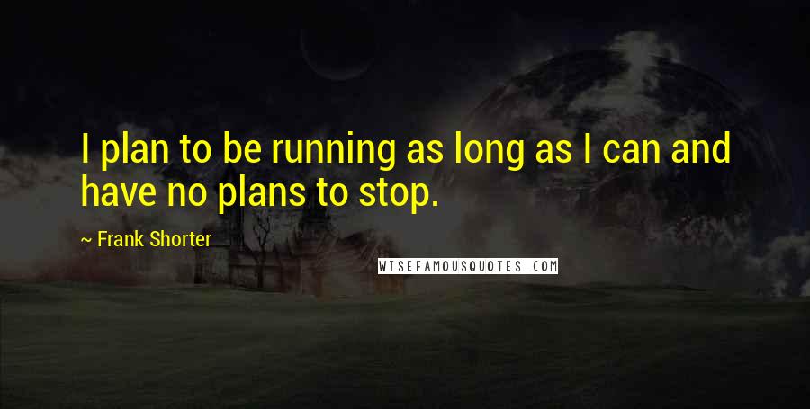 Frank Shorter Quotes: I plan to be running as long as I can and have no plans to stop.